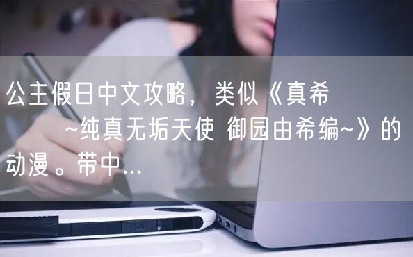 公主假日中文攻略，类似《真希ちゃんとなう ~纯真无垢天使 御园由希编~》的动漫。带中...