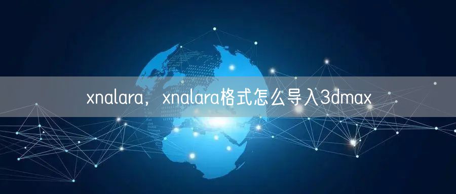 xnalara，xnalara格式怎么导入3dmax