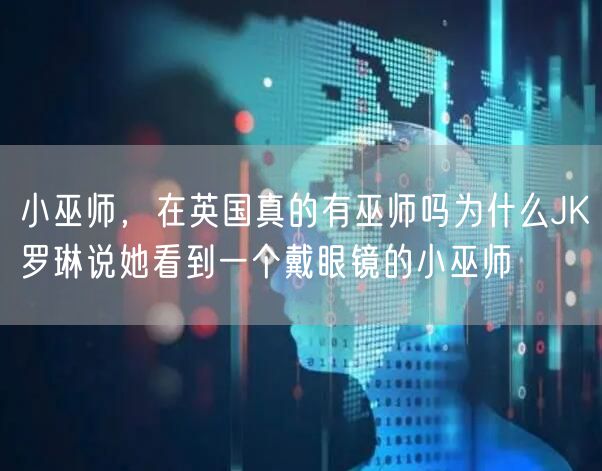 小巫师，在英国真的有巫师吗为什么JK罗琳说她看到一个戴眼镜的小巫师