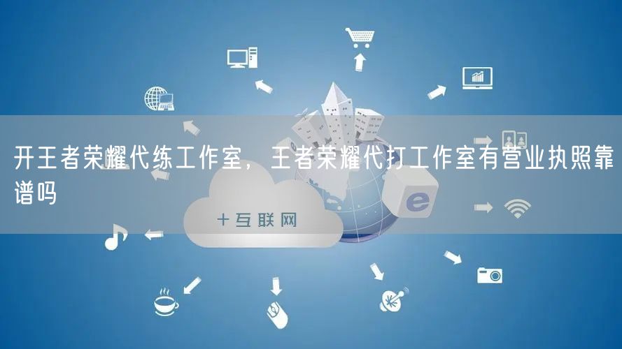 开王者荣耀代练工作室，王者荣耀代打工作室有营业执照靠谱吗