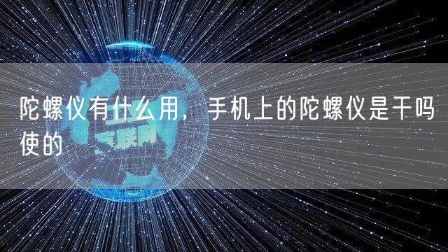 陀螺仪有什么用，手机上的陀螺仪是干吗使的