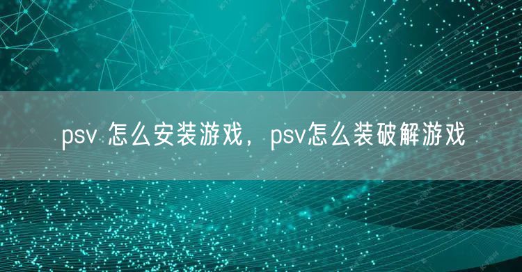 psv 怎么安装游戏，psv怎么装破解游戏