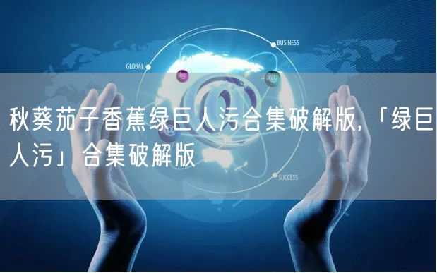 秋葵茄子香蕉绿巨人污合集破解版,「绿巨人污」合集破解版