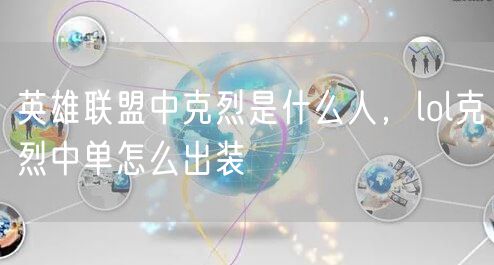 英雄联盟中克烈是什么人，lol克烈中单怎么出装