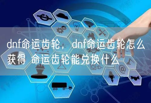 dnf命运齿轮，dnf命运齿轮怎么获得 命运齿轮能兑换什么