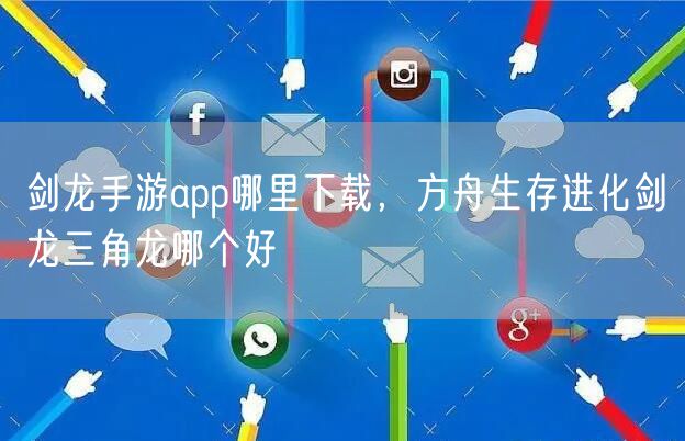 剑龙手游app哪里下载，方舟生存进化剑龙三角龙哪个好