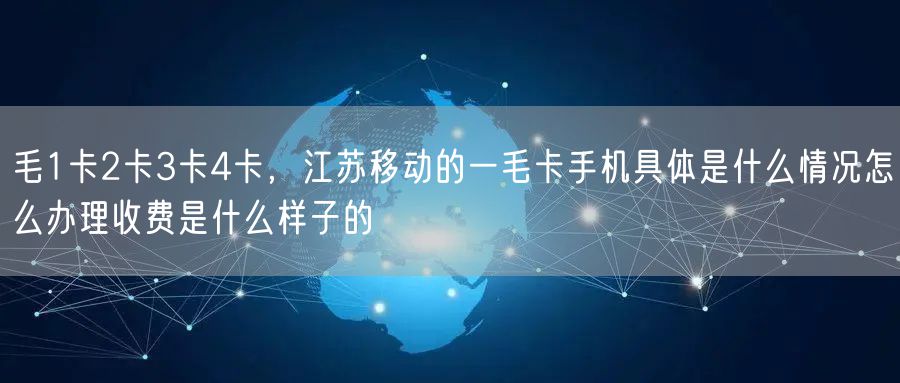 毛1卡2卡3卡4卡,江苏移动的一毛卡手机具体是什么情况怎么办理收费是什么样子的