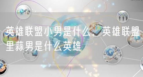 英雄联盟小男是什么，英雄联盟里蒜男是什么英雄