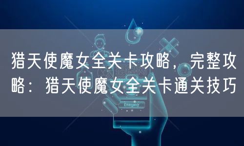 猎天使魔女全关卡攻略，完整攻略：猎天使魔女全关卡通关技巧