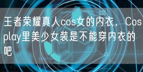 王者荣耀真人cos女的内衣，Cosplay里美少女装是不能穿内衣的吧