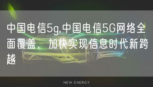 中国电信5g,中国电信5G网络全面覆盖，加快实现信息时代新跨越