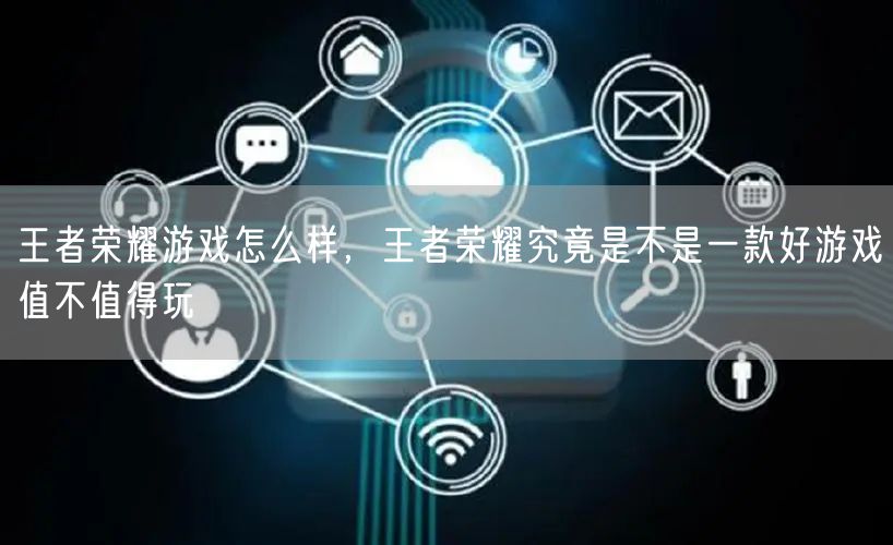 王者荣耀游戏怎么样，王者荣耀究竟是不是一款好游戏值不值得玩