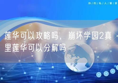 莲华可以攻略吗，崩坏学园2真 里莲华可以分解吗