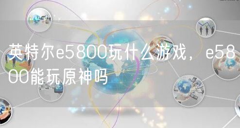 英特尔e5800玩什么游戏，e5800能玩原神吗