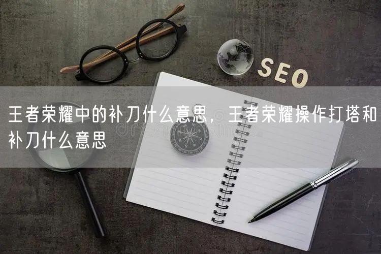 王者荣耀中的补刀什么意思,王者荣耀操作打塔和补刀什么意思