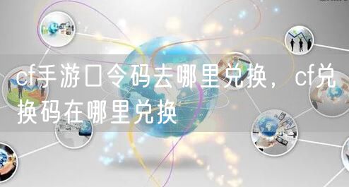 cf手游口令码去哪里兑换，cf兑换码在哪里兑换