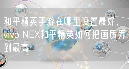 和平精英手游在哪里设置最好，vivo NEX和平精英如何把画质弄到最高