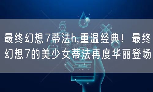 最终幻想7蒂法h,重温经典！最终幻想7的美少女蒂法再度华丽登场