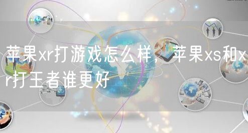 苹果xr打游戏怎么样，苹果xs和xr打王者谁更好