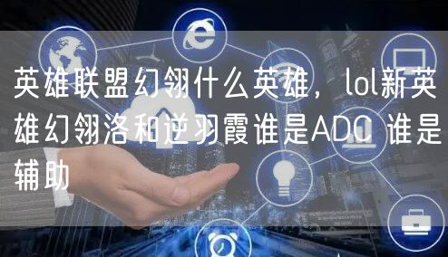 英雄联盟幻翎什么英雄，lol新英雄幻翎洛和逆羽霞谁是ADC 谁是辅助