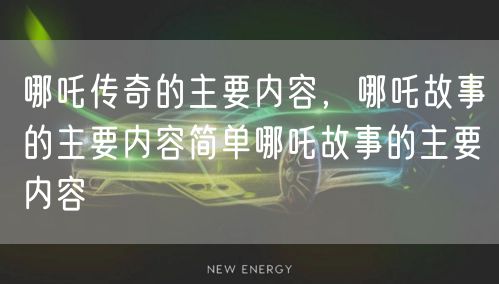哪吒传奇的主要内容，哪吒故事的主要内容简单哪吒故事的主要内容