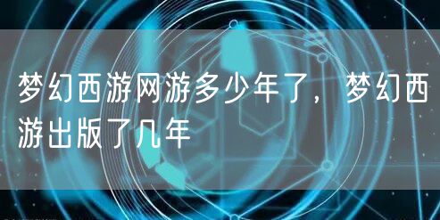 梦幻西游网游多少年了，梦幻西游出版了几年