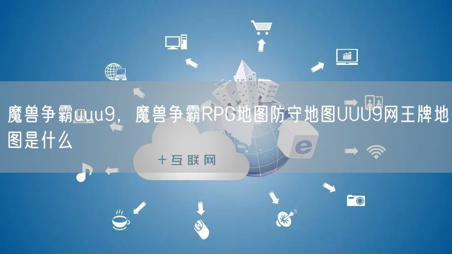 魔兽争霸uuu9，魔兽争霸RPG地图防守地图UUU9网王牌地图是什么