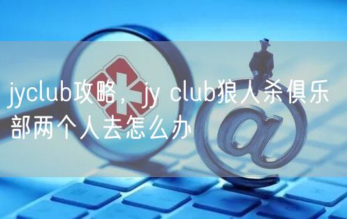 jyclub攻略,jy club狼人杀俱乐部两个人去怎么办
