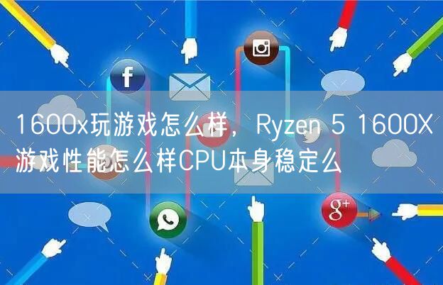 1600x玩游戏怎么样,Ryzen 5 1600X游戏性能怎么样CPU本身稳定么