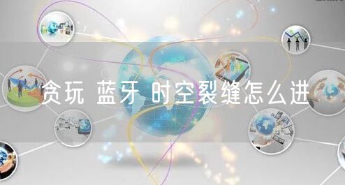 贪玩 蓝牙 时空裂缝怎么进