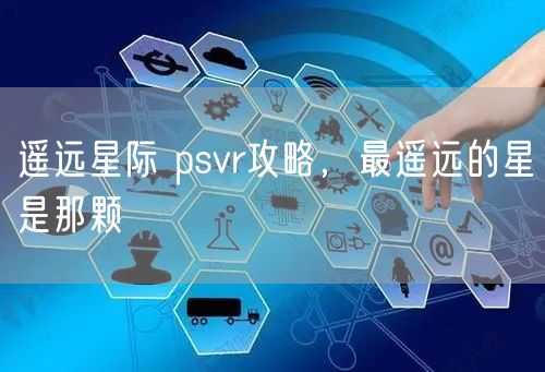 遥远星际 psvr攻略，最遥远的星是那颗