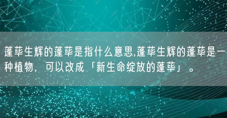 蓬荜生辉的蓬荜是指什么意思,蓬荜生辉的蓬荜是一种植物，可以改成「新生命绽放的蓬荜」。