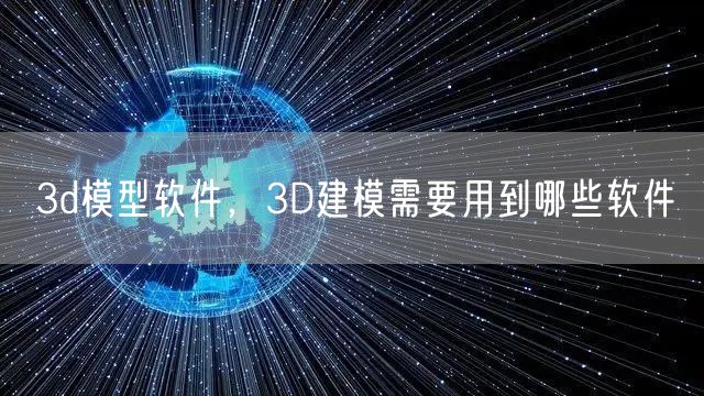 3d模型软件，3D建模需要用到哪些软件