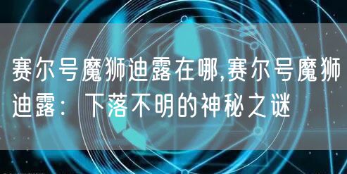 赛尔号魔狮迪露在哪,赛尔号魔狮迪露：下落不明的神秘之谜