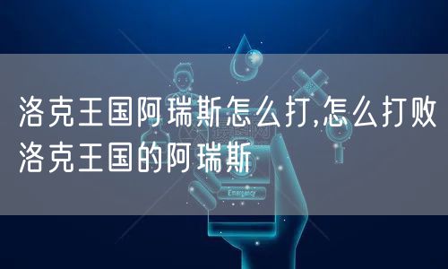 洛克王国阿瑞斯怎么打,怎么打败洛克王国的阿瑞斯