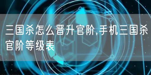 三国杀怎么晋升官阶,手机三国杀官阶等级表