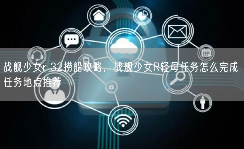 战舰少女r 32捞船攻略,战舰少女R轻母任务怎么完成 任务地点推荐