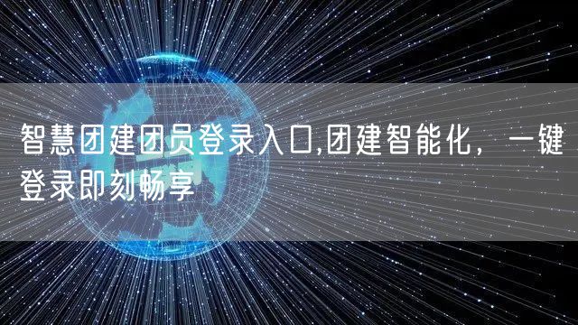 智慧团建团员登录入口,团建智能化，一键登录即刻畅享
