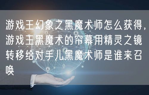 游戏王幻象之黑魔术师怎么获得,游戏王黑魔术的帘幕用精灵之镜转移给对手儿黑魔术师是谁来召唤