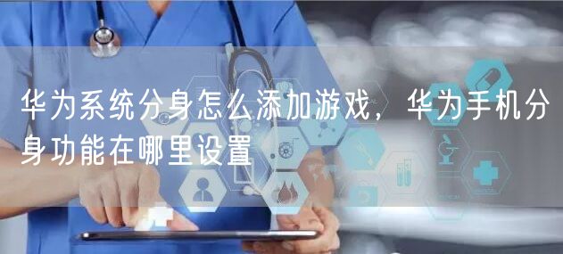 华为系统分身怎么添加游戏，华为手机分身功能在哪里设置