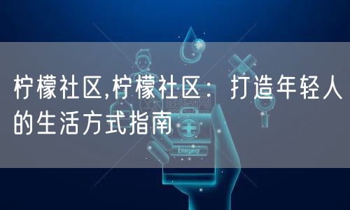 柠檬社区,柠檬社区：打造年轻人的生活方式指南