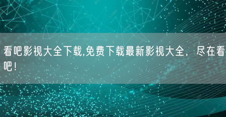看吧影视大全下载,免费下载最新影视大全，尽在看吧！