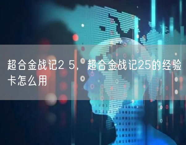 超合金战记2 5,超合金战记25的经验卡怎么用
