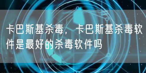 卡巴斯基杀毒，卡巴斯基杀毒软件是最好的杀毒软件吗