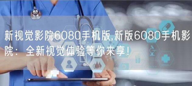 新视觉影院6080手机版,新版6080手机影院：全新视觉体验等你来享！