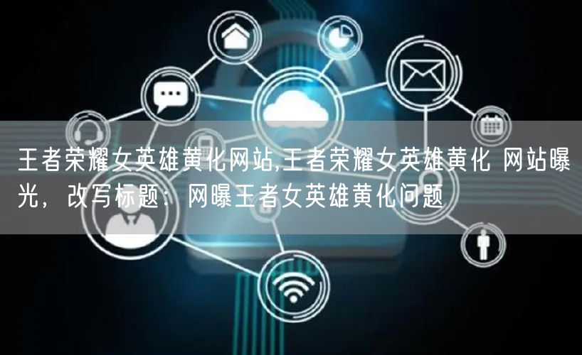 王者荣耀女英雄黄化网站,王者荣耀女英雄黄化 网站曝光，改写标题：网曝王者女英雄黄化问题