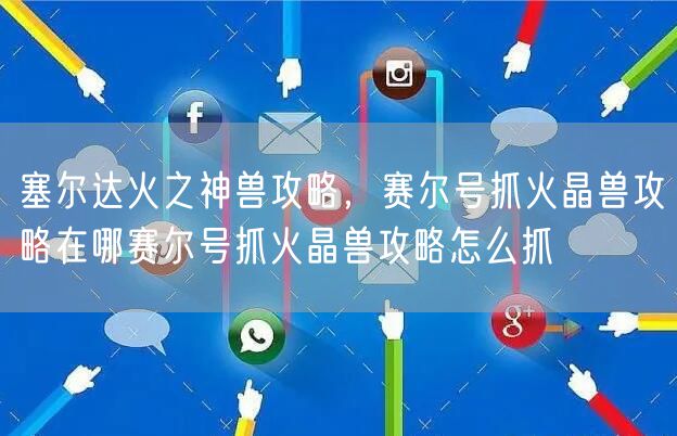 塞尔达火之神兽攻略，赛尔号抓火晶兽攻略在哪赛尔号抓火晶兽攻略怎么抓