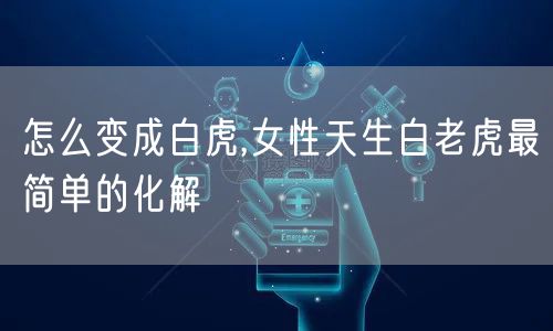怎么变成白虎,女性天生白老虎最简单的化解