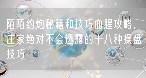 陌陌约炮秘籍和技巧血腥攻略，庄家绝对不会透露的十八种操盘技巧