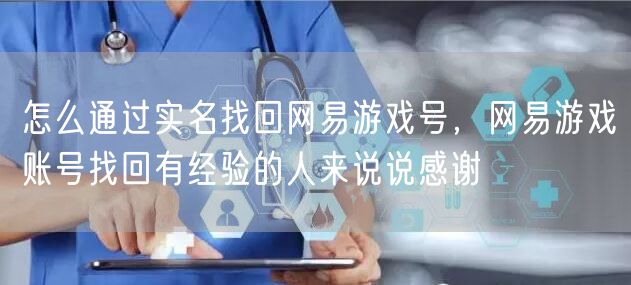 怎么通过实名找回网易游戏号，网易游戏账号找回有经验的人来说说感谢